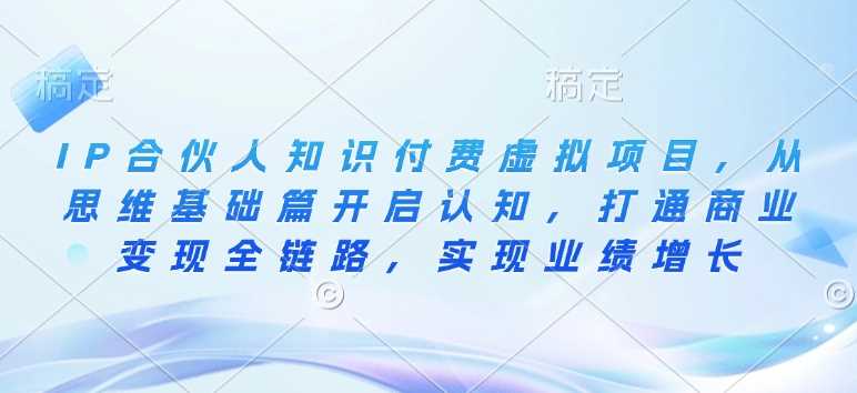 IP合伙人知识付费虚拟项目，从思维基础篇开启认知，打通商业变现全链路，实现业绩增长-天孤无涯网