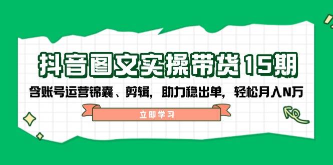 （14038期）抖音 图文实操带货15期，含账号运营锦囊、剪辑，助力稳出单，轻松月入N万-天孤无涯网