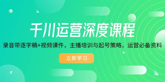 （14031期）千川运营深度课程，录音带逐字稿+视频课件，主播培训与起号策略，运营…-天孤无涯网