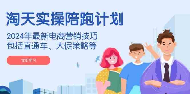 淘天实操陪跑计划，2024年最新电商营销技巧，包括直通车、大促策略等-天孤无涯网