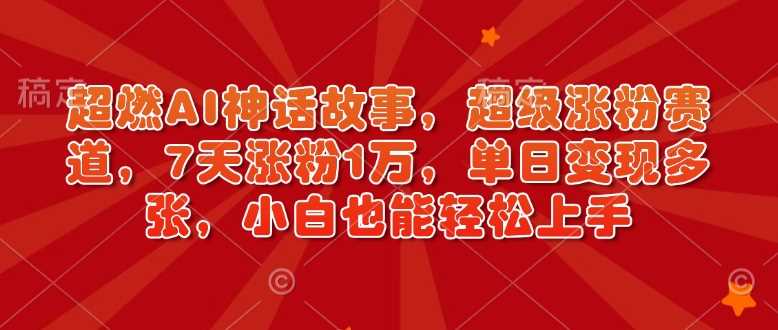 超燃AI神话故事，超级涨粉赛道，7天涨粉1万，单日变现多张，小白也能轻松上手（附详细教程）-天孤无涯网