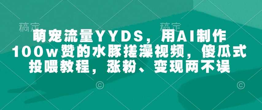 萌宠流量YYDS，用AI制作100w赞的水豚搓澡视频，傻瓜式投喂教程，涨粉、变现两不误-天孤无涯网
