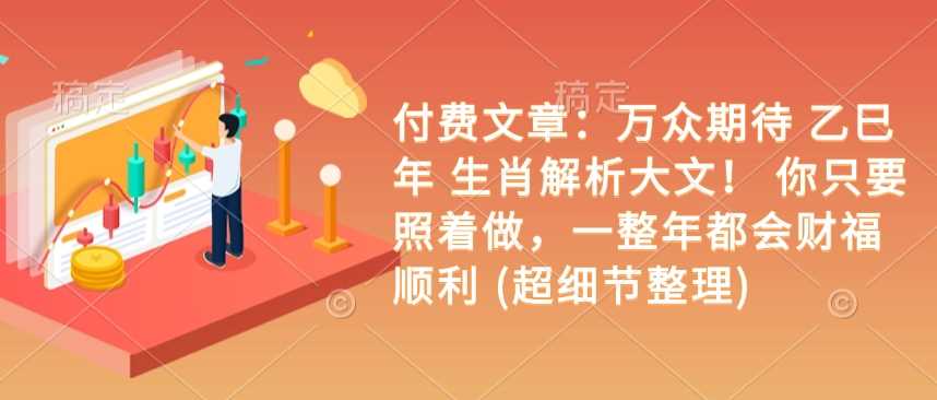 付费文章：万众期待 乙巳年 生肖解析大文！ 你只要照着做，一整年都会财福顺利 (超细节整理)-天孤无涯网