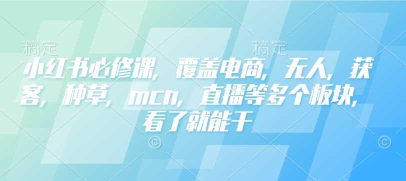小红书必修课，覆盖电商，无人，获客，种草，mcn，直播等多个板块，看了就能干-天孤无涯网