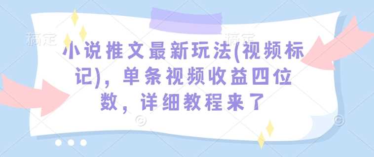 小说推文最新玩法(视频标记)，单条视频收益四位数，详细教程来了-天孤无涯网