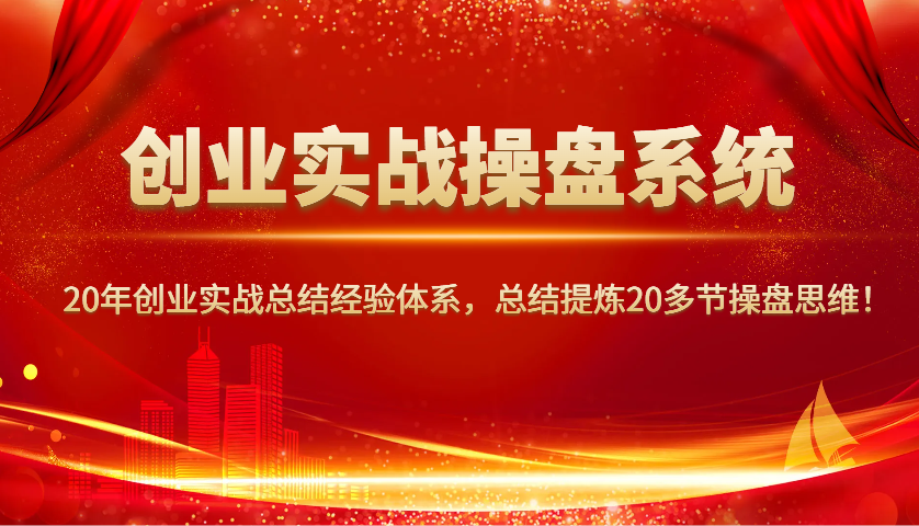创业实战操盘系统，20年创业实战总结经验体系，总结提炼20多节操盘思维！-天孤无涯网