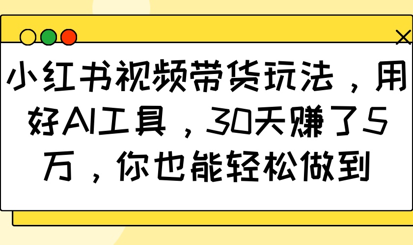 小红书视频带货玩法，用好AI工具，30天赚了5万，你也能轻松做到-天孤无涯网