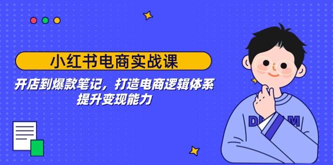 小红书电商实战课：开店到爆款笔记，打造电商逻辑体系，提升变现能力-天孤无涯网