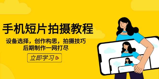 手机短片拍摄教程：设备选择，创作构思，拍摄技巧，后期制作一网打尽-天孤无涯网