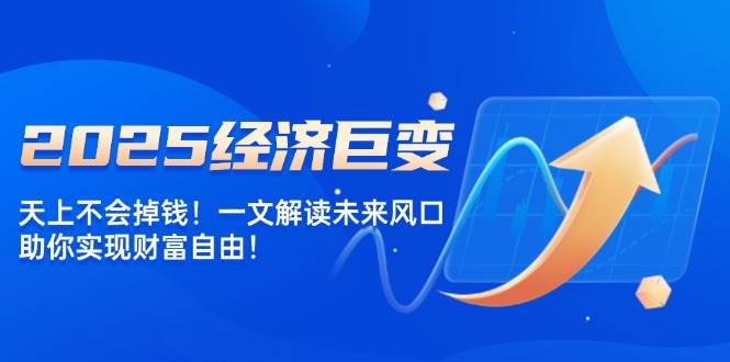 2025经济巨变，天上不会掉钱！一文解读未来风口，助你实现财富自由！-天孤无涯网