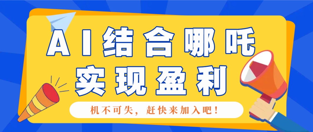 哪咤2爆火，如何利用AI结合哪吒2实现盈利，月收益5000+【附详细教程】-天孤无涯网
