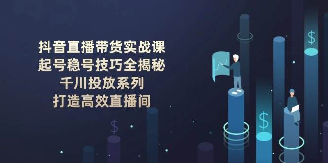抖音直播带货实战课：起号稳号技巧全揭秘, 千川投放系列, 打造高效直播间-天孤无涯网