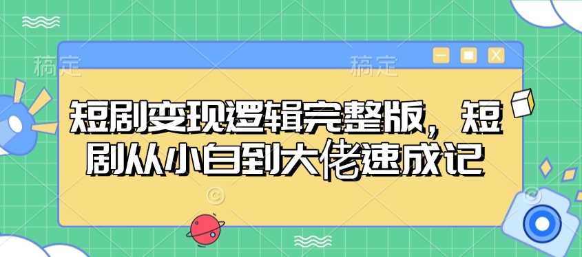 短剧变现逻辑完整版，短剧从小白到大佬速成记-天孤无涯网