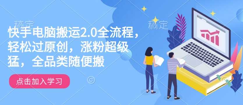 快手电脑搬运2.0全流程，轻松过原创，涨粉超级猛，全品类随便搬-天孤无涯网