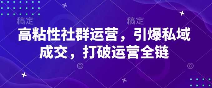 高粘性社群运营，引爆私域成交，打破运营全链-天孤无涯网