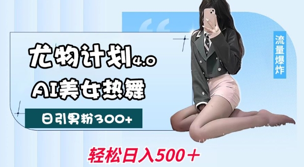 尤物计划4.0，AI美女热舞引爆流量，不限流不封号，轻松月入1W+-天孤无涯网
