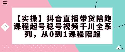 【实操】抖音直播带货陪跑课程起号稳号视频千川全系列，从0到1课程陪跑-天孤无涯网