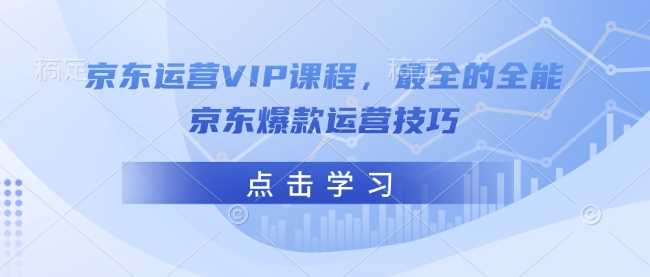 京东运营VIP课程，最全的全能京东爆款运营技巧-天孤无涯网