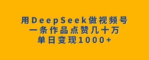 用DeepSeek做视频号，一条作品点赞几十万，单日变现1k-天孤无涯网