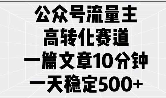 公众号流量主高转化赛道，一篇文章10分钟，一天稳定5张-天孤无涯网