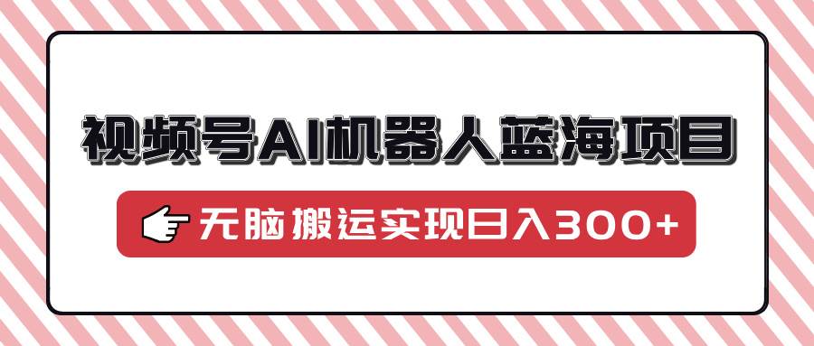 （14107期）视频号AI机器人蓝海项目，操作简单适合0基础小白，无脑搬运实现日入300+-天孤无涯网