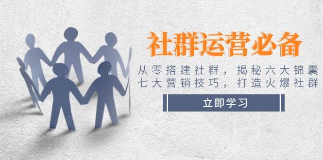 （14102期）社群运营必备！从零搭建社群，揭秘六大锦囊、七大营销技巧，打造火爆社群-天孤无涯网