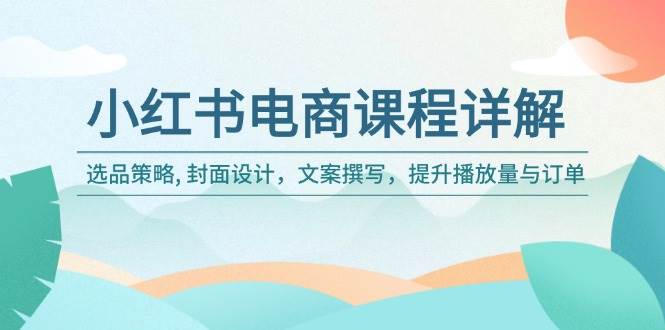 （14121期）小红书电商课程详解：选品策略, 封面设计，文案撰写，提升播放量与订单-天孤无涯网