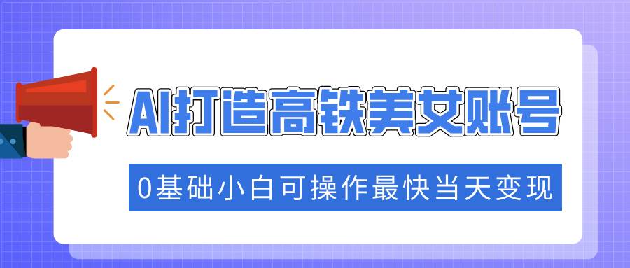 （14149期）抓住流量密码快速涨粉，AI打造高铁美女账号，0基础小白可操作最快当天变现-天孤无涯网