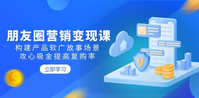 （14162期）朋友圈营销变现课：构建产品软广故事场景，攻心吸金提高复购率-天孤无涯网