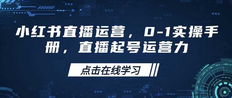 小红书直播运营，0-1实操手册，直播起号运营力-天孤无涯网